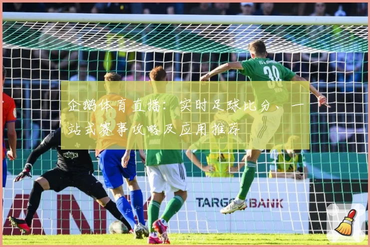 企鹅体育直播：实时足球比分、一站式赛事攻略及应用推荐