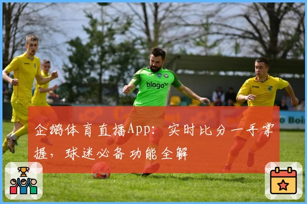 企鹅体育直播App：实时比分一手掌握，球迷必备功能全解