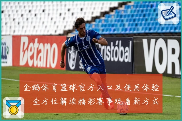 企鹅体育篮球官方入口及使用体验：全方位解读精彩赛事观看新方式