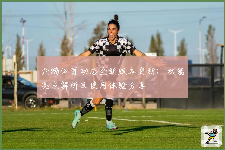 企鹅体育动态全新版本更新:功能亮点解析及使用体验分享