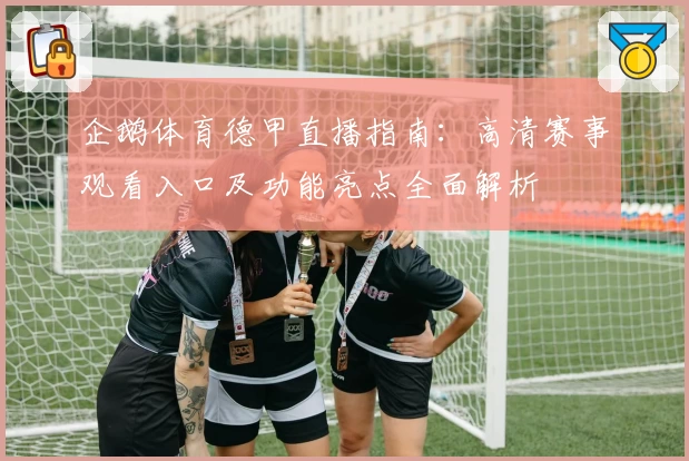 企鹅体育德甲直播指南：高清赛事观看入口及功能亮点全面解析