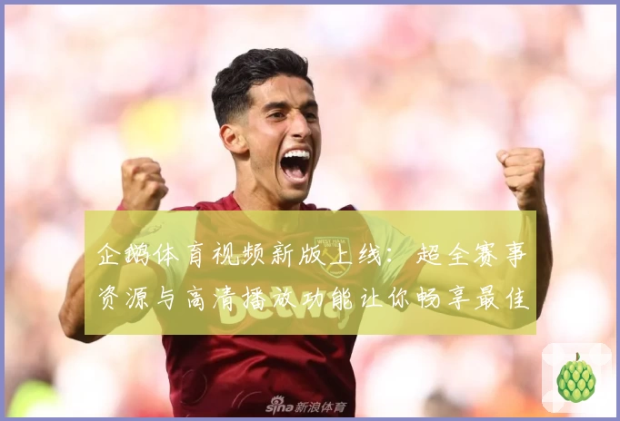 企鹅体育视频新版上线：超全赛事资源与高清播放功能让你畅享最佳观赛体验