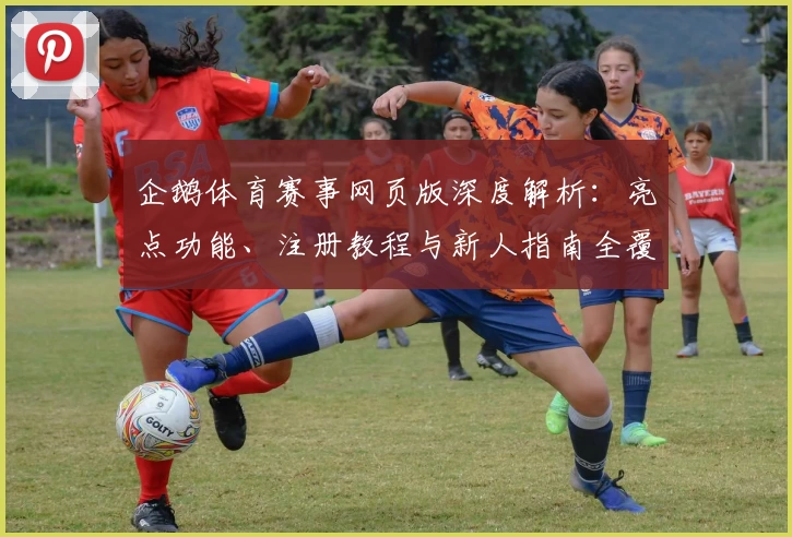 企鹅体育赛事网页版深度解析：亮点功能、注册教程与新人指南全覆盖