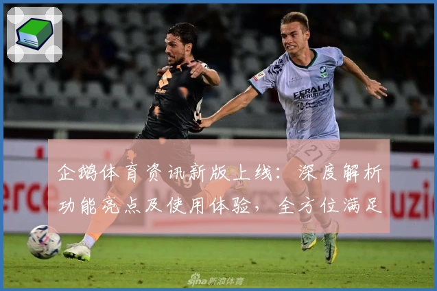 企鹅体育资讯新版上线：深度解析功能亮点及使用体验，全方位满足体育迷需求
